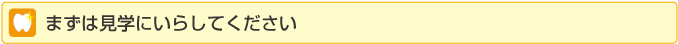 まず見学にいたしてください