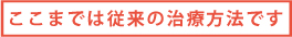 ここまでは、従来の治療方式です